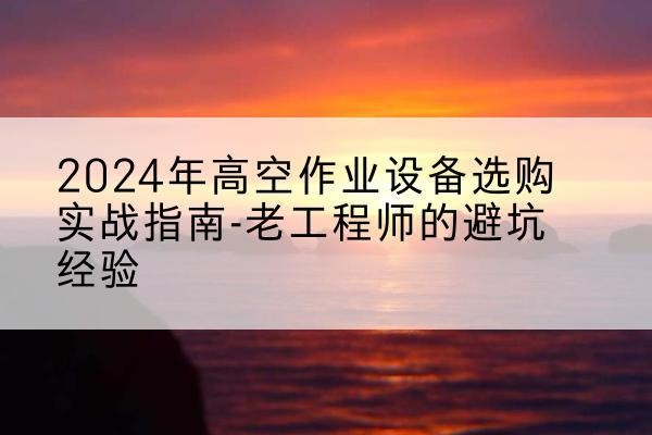 乌拉特后旗高空作业升降机厂家推荐-2024年高空作业设备选购实战指南-老工程师的避坑经验