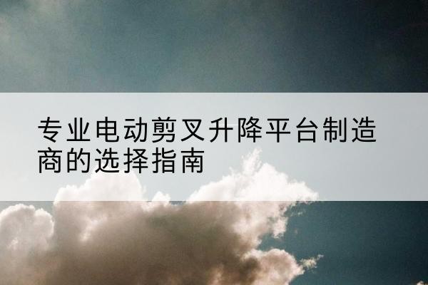 乌拉特后旗电动剪叉升降平台厂家-专业电动剪叉升降平台制造商的选择指南