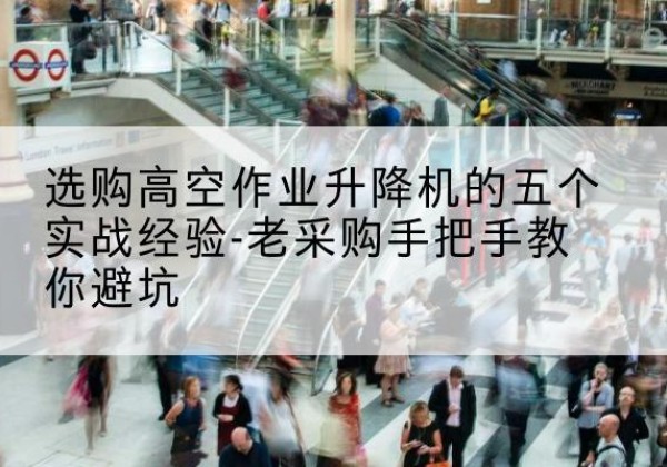 乌拉特后旗高空作业升降机厂家-选购高空作业升降机的五个实战经验-老采购手把手教你避坑
