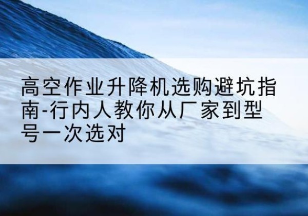 乌拉特后旗升降平台厂家-高空作业升降机选购避坑指南-行内人教你从厂家到型号一次选对