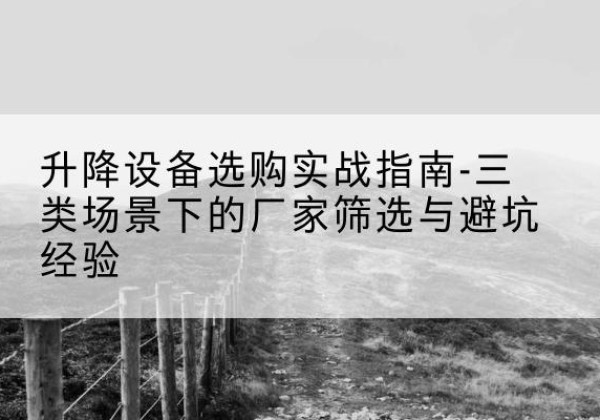 乌拉特后旗移动式升降机厂家推荐-升降设备选购实战指南-三类场景下的厂家筛选与避坑经验