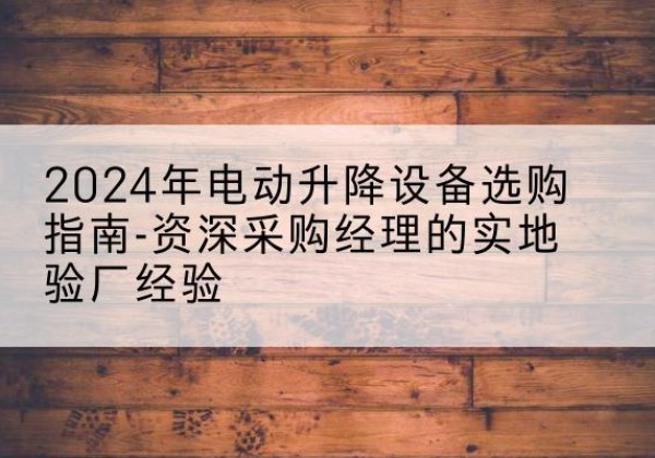 乌拉特后旗电动剪叉升降平台厂家-2024年电动升降设备选购指南-资深采购经理的实地验厂经验