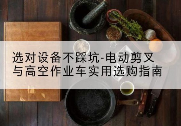 乌拉特后旗电动剪叉升降平台怎么选-选对设备不踩坑-电动剪叉与高空作业车实用选购指南