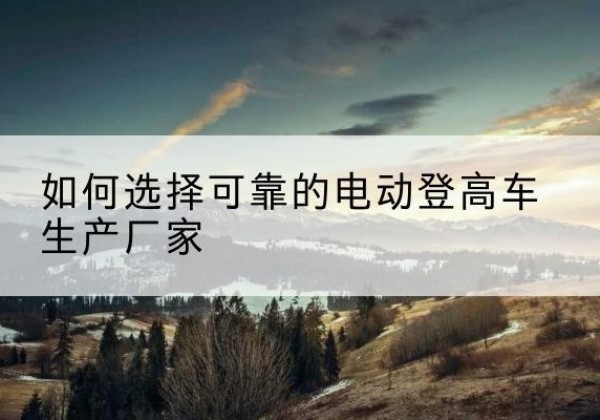 乌拉特后旗电动登高车厂家-如何选择可靠的电动登高车生产厂家