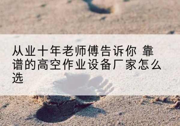 乌拉特后旗高空作业升降机厂家推荐-从业十年老师傅告诉你 靠谱的高空作业设备厂家怎么选