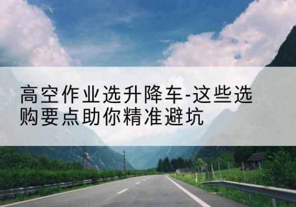 乌拉特后旗升降车厂家-高空作业选升降车-这些选购要点助你*避坑