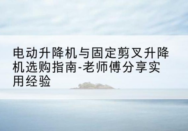 乌拉特后旗电动升降机怎么选-电动升降机与固定剪叉升降机选购指南-老师傅分享实用经验