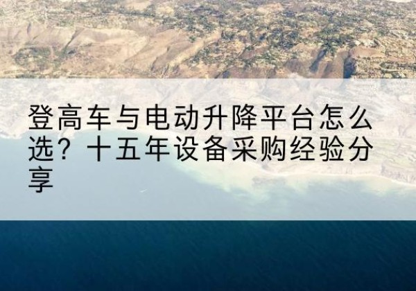 乌拉特后旗登高车厂家厂家-登高车与电动升降平台怎么选？十五年设备采购经验分享