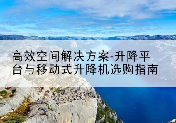 乌拉特后旗升降平台厂家-*空间解决方案-升降平台与移动式升降机选购指南