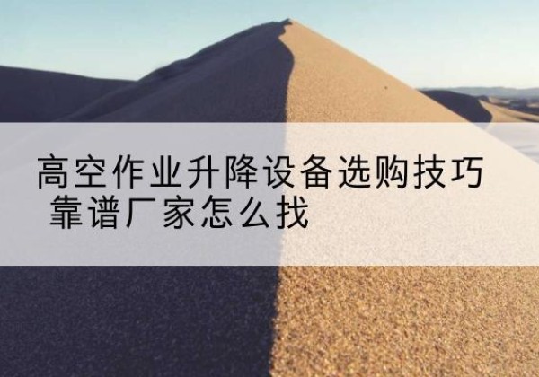乌拉特后旗电动升降平台厂家推荐-高空作业升降设备选购技巧 靠谱厂家怎么找