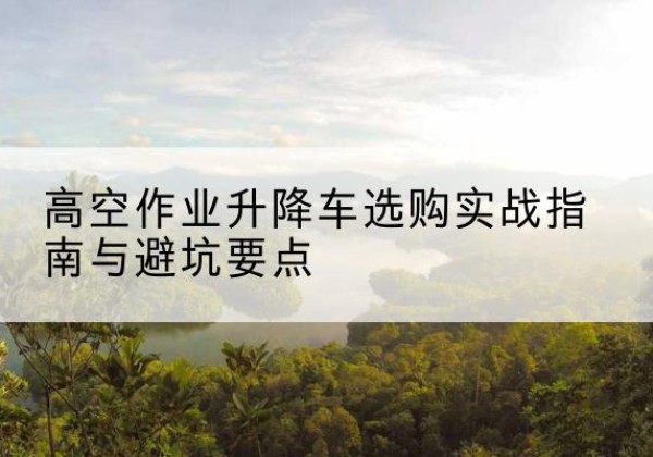 乌拉特后旗升降车怎么选-高空作业升降车选购实战指南与避坑要点