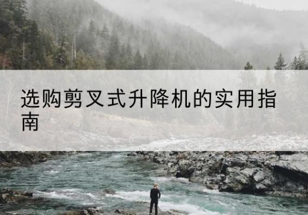 乌拉特后旗剪叉式升降机怎么选-选购剪叉式升降机的实用指南