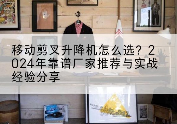 乌拉特后旗升降平台厂家推荐-移动剪叉升降机怎么选？2024年靠谱厂家推荐与实战经验分享
