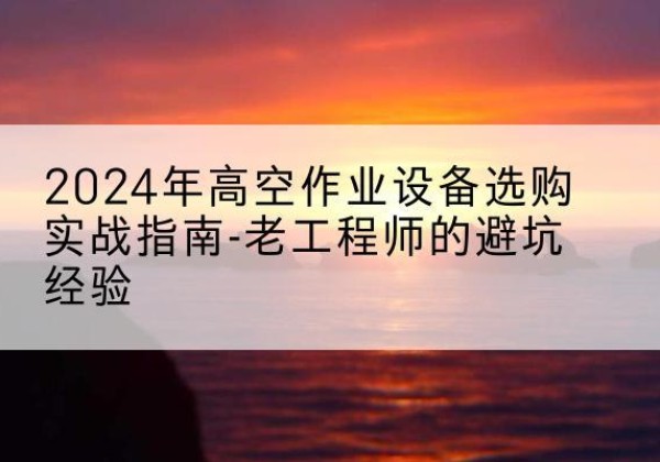 乌拉特后旗高空作业升降机厂家推荐-2024年高空作业设备选购实战指南-老工程师的避坑经验