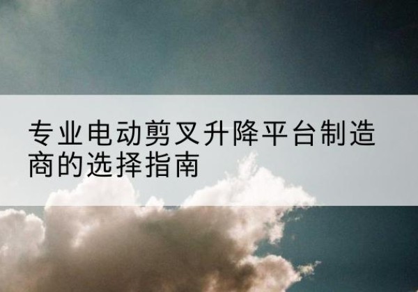 乌拉特后旗电动剪叉升降平台厂家-专业电动剪叉升降平台制造商的选择指南
