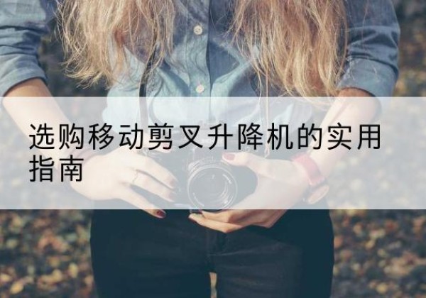 乌拉特后旗移动剪叉升降机怎么选-选购移动剪叉升降机的实用指南