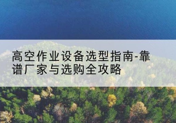 乌拉特后旗升降车厂家-高空作业设备选型指南-靠谱厂家与选购全攻略