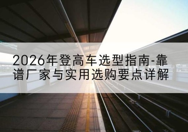乌拉特后旗登高车厂家推荐-2026年登高车选型指南-靠谱厂家与实用选购要点详解