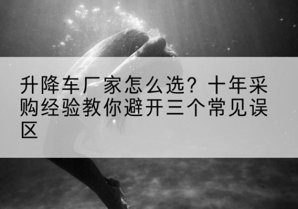 乌拉特后旗升降车厂家-怎么选？十年采购经验教你避开三个常见误区