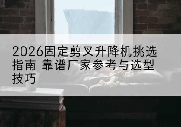 乌拉特后旗固定剪叉升降机厂家推荐-2026固定剪叉升降机挑选指南 靠谱厂家参考与选型技巧
