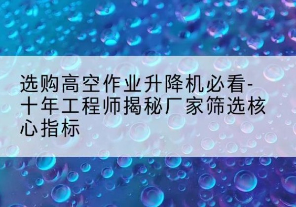 乌拉特后旗高空作业升降机厂家推荐-选购高空作业升降机必看-十年工程师揭秘厂家筛选核心指标